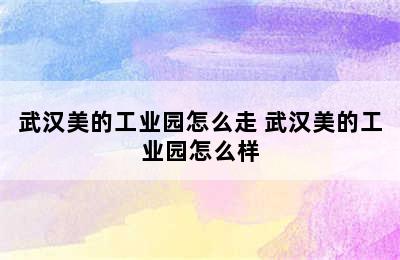 武汉美的工业园怎么走 武汉美的工业园怎么样